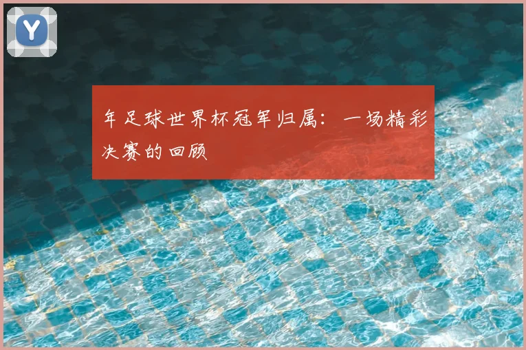 年足球世界杯冠军归属:一场精彩决赛的回顾