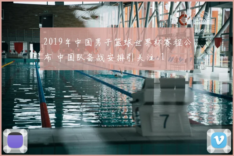 2019年中国男子篮球世界杯赛程公布 中国队备战安排引关注_1