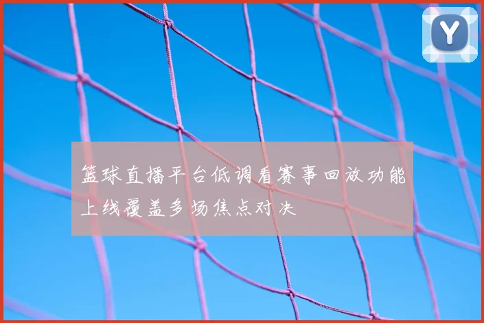 篮球直播平台低调看赛事回放功能上线覆盖多场焦点对决
