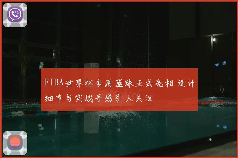 FIBA世界杯专用篮球正式亮相 设计细节与实战手感引人关注