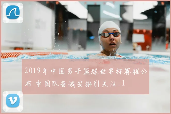 2019年中国男子篮球世界杯赛程公布 中国队备战安排引关注_1