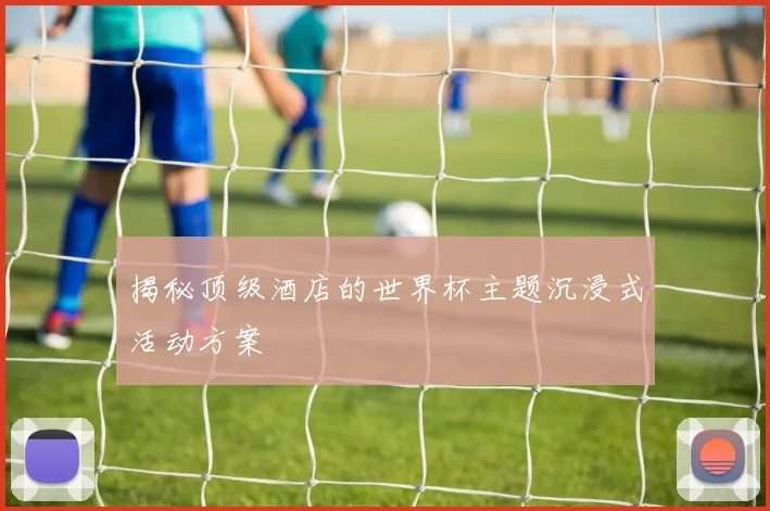 揭秘顶级酒店的世界杯主题沉浸式活动方案