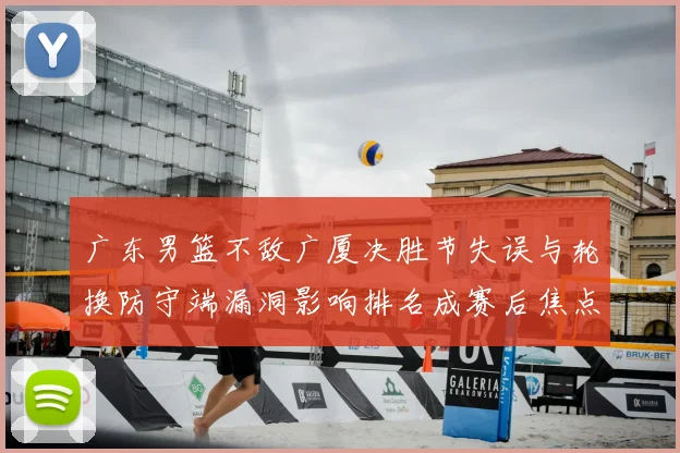 广东男篮不敌广厦决胜节失误与轮换防守端漏洞影响排名成赛后焦点