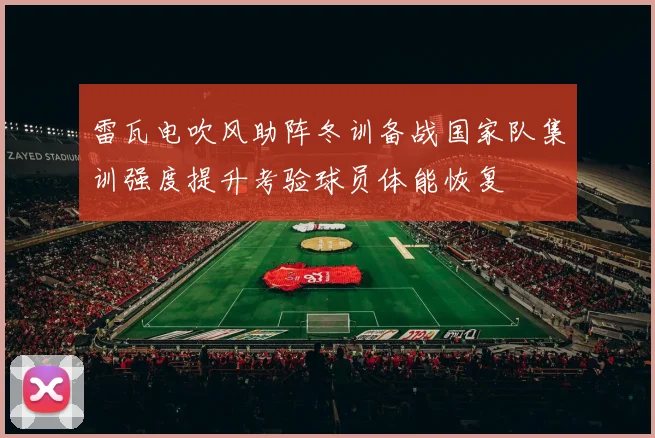 雷瓦电吹风助阵冬训备战国家队集训强度提升考验球员体能恢复