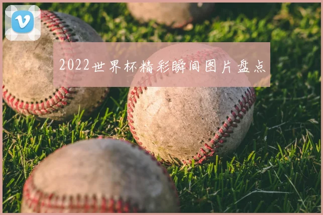 2022世界杯精彩瞬间图片盘点