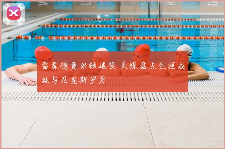 雷蒙德费尔顿退役 美媒盘点生涯成就与尼克斯岁月
