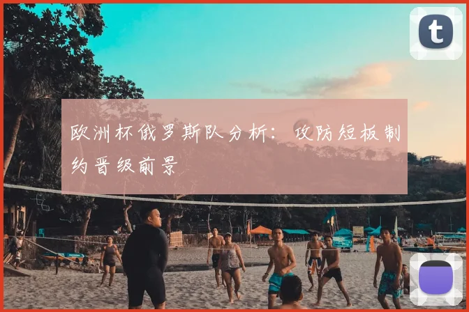 欧洲杯俄罗斯队分析:攻防短板制约晋级前景