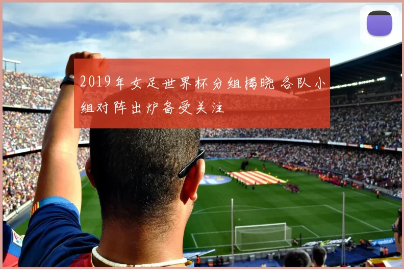 2019年女足世界杯分组揭晓 各队小组对阵出炉备受关注
