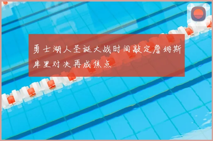 勇士湖人圣诞大战时间敲定詹姆斯库里对决再成焦点