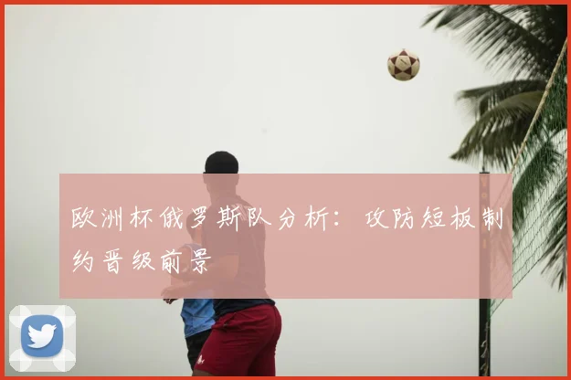 欧洲杯俄罗斯队分析:攻防短板制约晋级前景