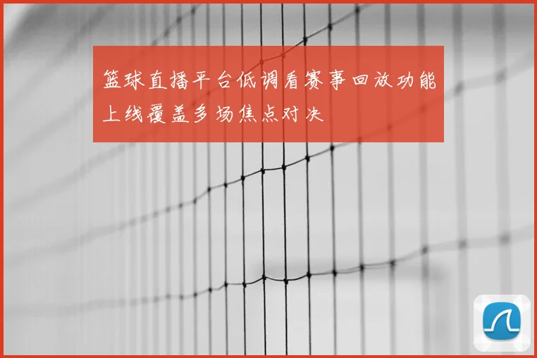 篮球直播平台低调看赛事回放功能上线覆盖多场焦点对决