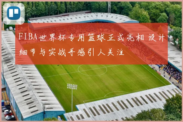 FIBA世界杯专用篮球正式亮相 设计细节与实战手感引人关注