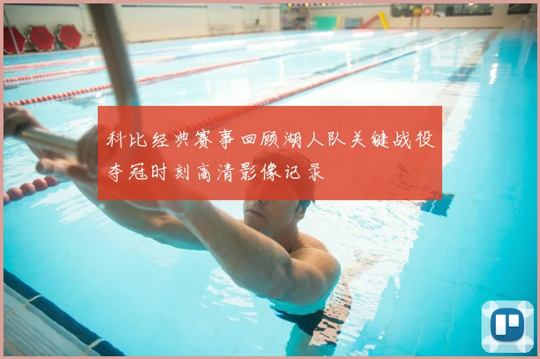 科比经典赛事回顾湖人队关键战役夺冠时刻高清影像记录