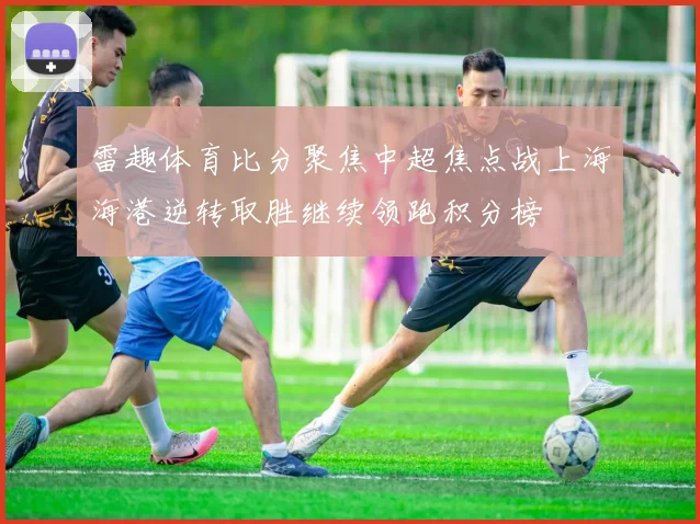 雷趣体育比分聚焦中超焦点战上海海港逆转取胜继续领跑积分榜
