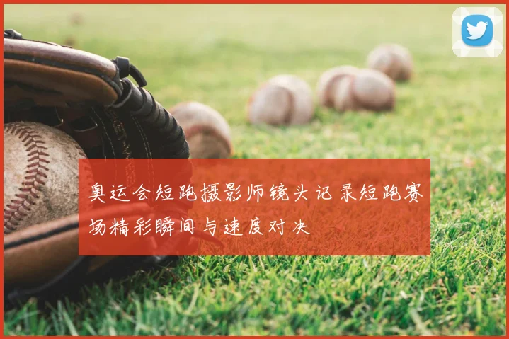 奥运会短跑摄影师镜头记录短跑赛场精彩瞬间与速度对决