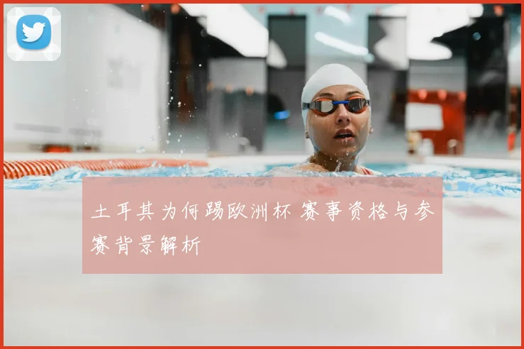 土耳其为何踢欧洲杯 赛事资格与参赛背景解析