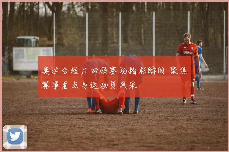 奥运会短片回顾赛场精彩瞬间 聚焦赛事看点与运动员风采