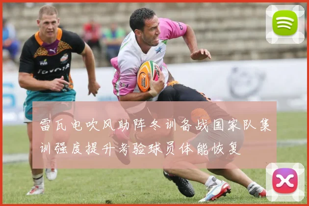 雷瓦电吹风助阵冬训备战国家队集训强度提升考验球员体能恢复