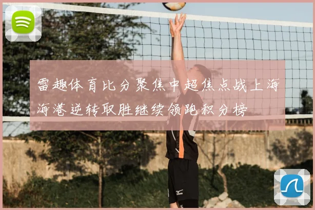 雷趣体育比分聚焦中超焦点战上海海港逆转取胜继续领跑积分榜