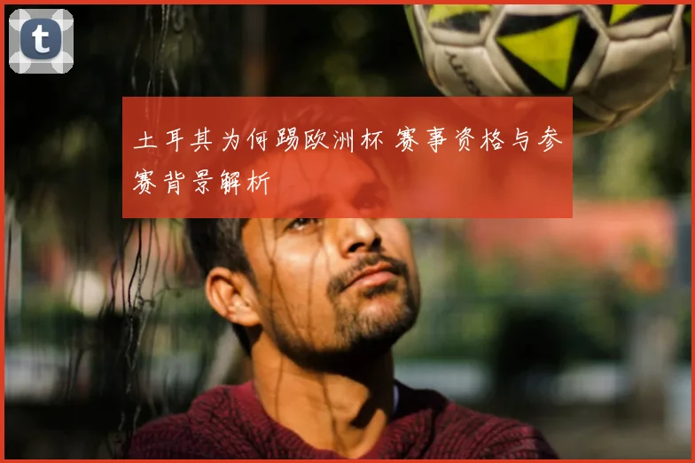 土耳其为何踢欧洲杯 赛事资格与参赛背景解析