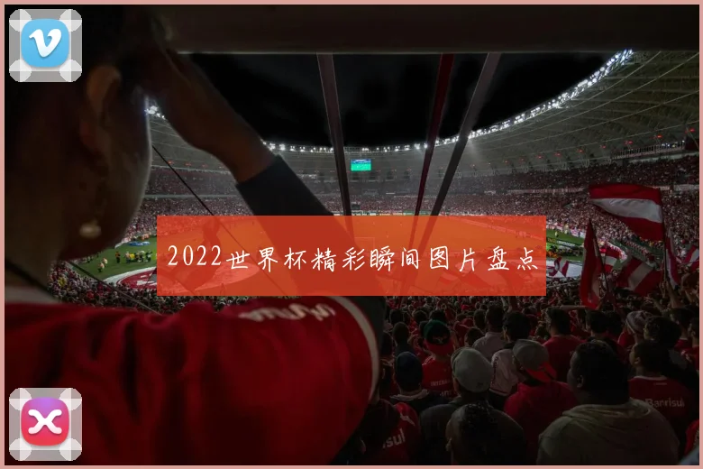 2022世界杯精彩瞬间图片盘点