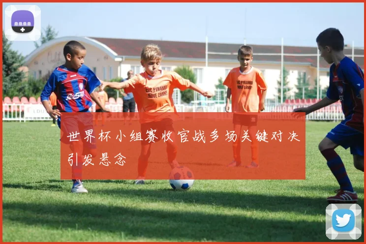 世界杯小组赛收官战多场关键对决引发悬念