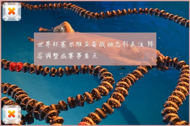 世界杯塞尔维亚备战动态引关注 阵容调整成赛事看点