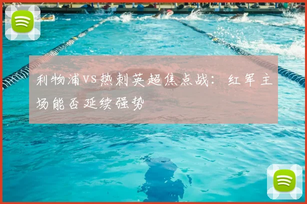 利物浦vs热刺英超焦点战:红军主场能否延续强势