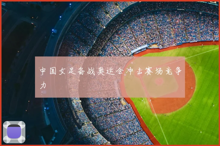 中国女足备战奥运会冲击赛场竞争力
