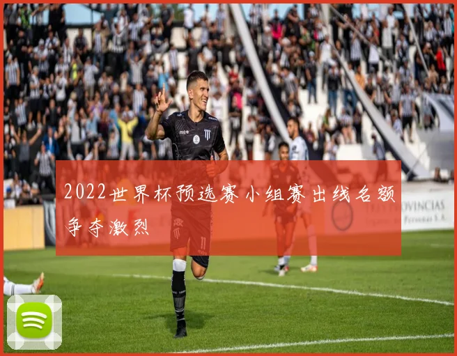 2022世界杯预选赛小组赛出线名额争夺激烈