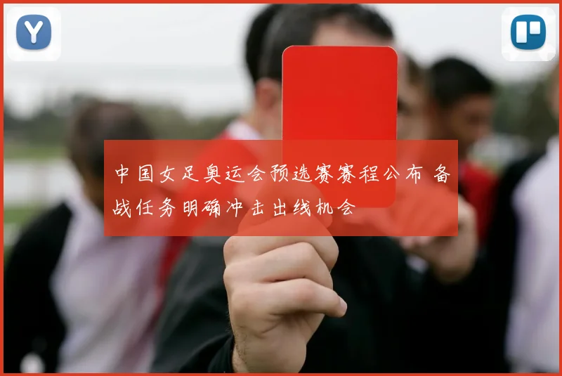 中国女足奥运会预选赛赛程公布 备战任务明确冲击出线机会