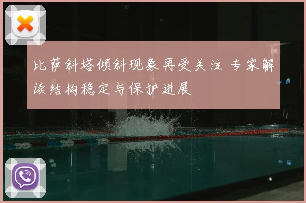 比萨斜塔倾斜现象再受关注 专家解读结构稳定与保护进展