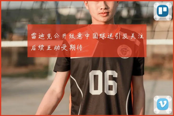 雷迪克公开致意中国球迷引发关注后续互动受期待