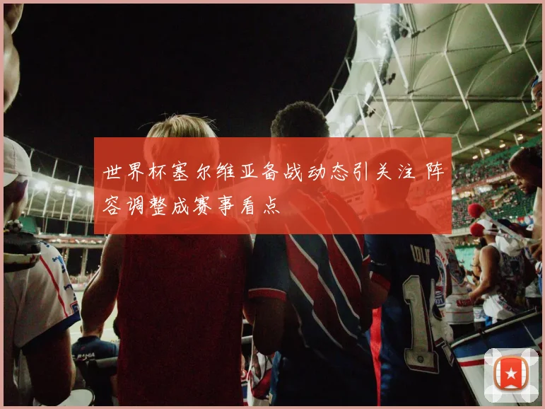 世界杯塞尔维亚备战动态引关注 阵容调整成赛事看点