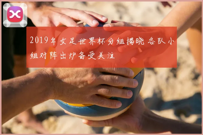 2019年女足世界杯分组揭晓 各队小组对阵出炉备受关注