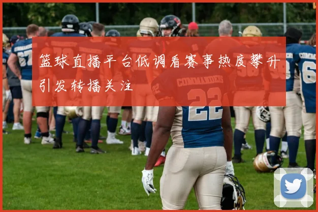 篮球直播平台低调看赛事热度攀升引发转播关注