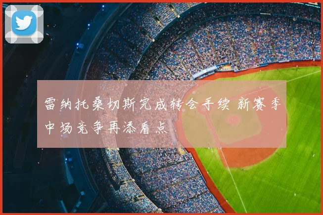 雷纳托桑切斯完成转会手续 新赛季中场竞争再添看点