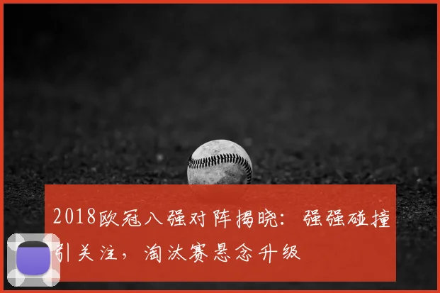 2018欧冠八强对阵揭晓:强强碰撞引关注,淘汰赛悬念升级