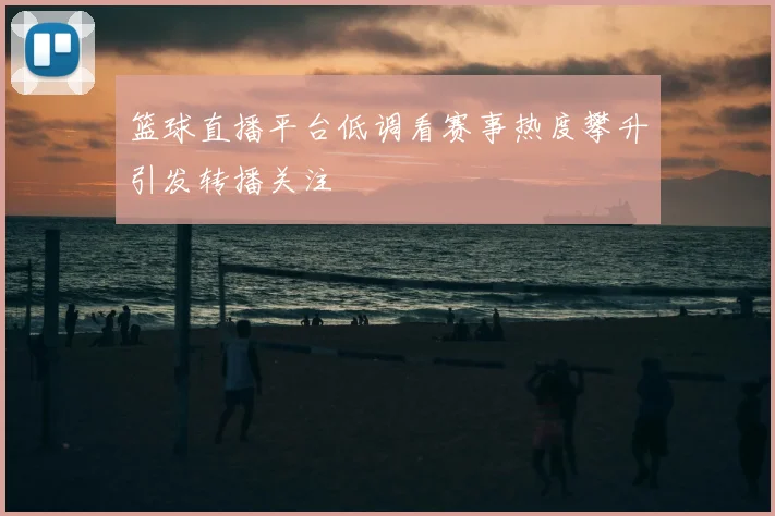 篮球直播平台低调看赛事热度攀升引发转播关注