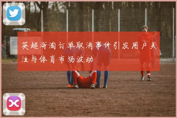 英超海淘订单取消事件引发用户关注与体育市场波动