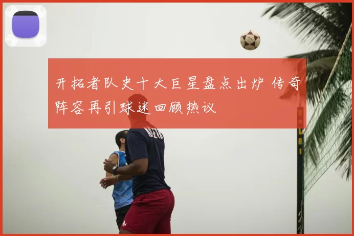 开拓者队史十大巨星盘点出炉 传奇阵容再引球迷回顾热议