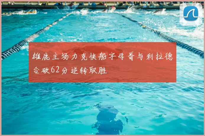 雄鹿主场力克快船字母哥与利拉德合砍62分逆转取胜