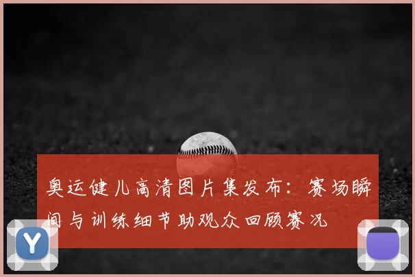 奥运健儿高清图片集发布：赛场瞬间与训练细节助观众回顾赛况