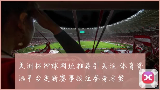 美洲杯押球网址推荐引关注 体育资讯平台更新赛事投注参考方案