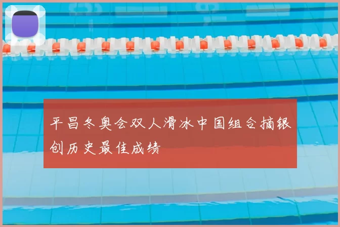 平昌冬奥会双人滑冰中国组合摘银创历史最佳成绩