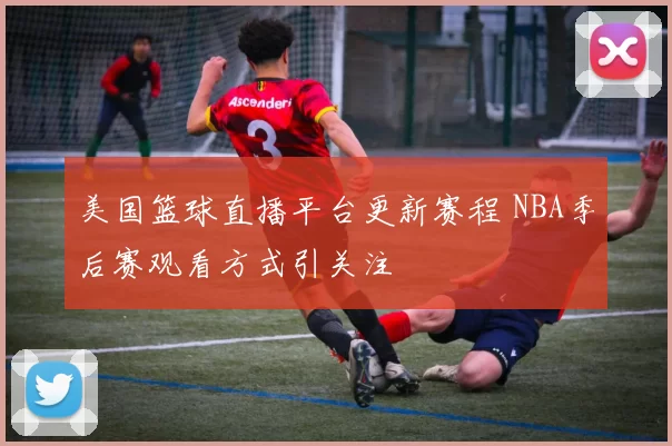 美国篮球直播平台更新赛程 NBA季后赛观看方式引关注