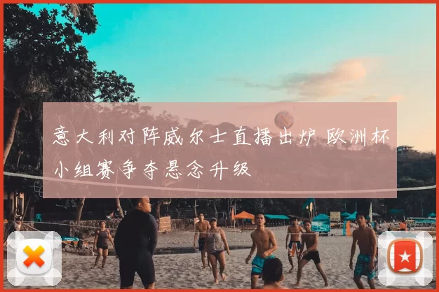 意大利对阵威尔士直播出炉 欧洲杯小组赛争夺悬念升级