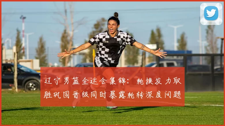 辽宁男篮全运会集锦:轮换发力取胜巩固晋级同时暴露轮转深度问题