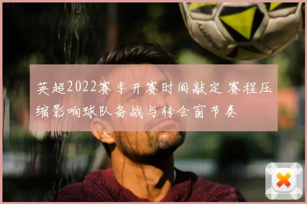 英超2022赛季开赛时间敲定 赛程压缩影响球队备战与转会窗节奏