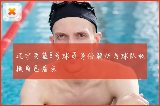 辽宁男篮8号球员身份解析与球队轮换角色看点